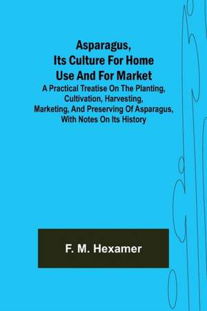 Asparagus, its culture for home use and for market ; A practical treatise on the planting, cultivation, harvesting, marketing, and preserving of asparagus, with notes on its history de F. M. Hexamer