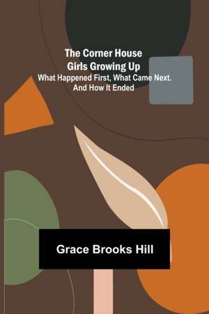 The Corner House Girls Growing Up; What Happened First, What Came Next. And How It Ended de Grace Brooks Hill