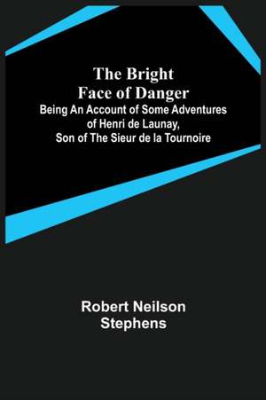 The Bright Face of Danger; Being an Account of Some Adventures of Henri de Launay, Son of the Sieur de la Tournoire de Robert Neilson Stephens