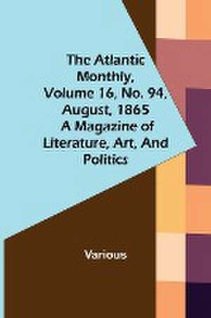 The Atlantic Monthly, Volume 16, No. 94, August, 1865; A Magazine of Literature, Art, and Politics de Various