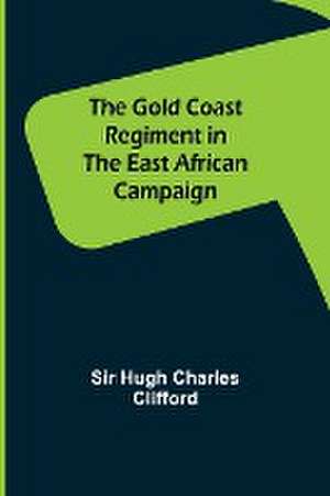 The Gold Coast Regiment in the East African Campaign de Hugh Charles Clifford