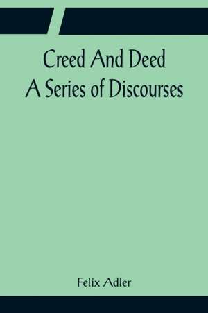 Creed And Deed; A Series of Discourses de Felix Adler