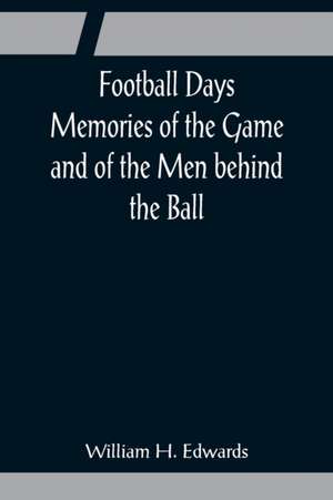 Football Days Memories of the Game and of the Men behind the Ball de William H. Edwards