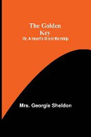 The Golden Key; Or, A Heart's Silent Worship de Georgie Sheldon