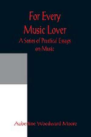 For Every Music Lover A Series of Practical Essays on Music de Aubertine Woodward Moore