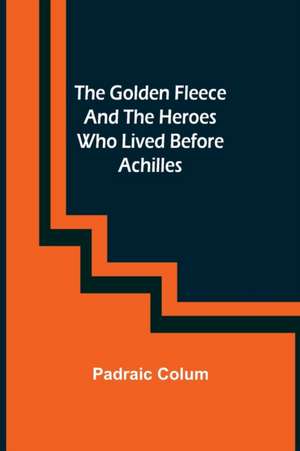 The Golden Fleece and the Heroes Who Lived Before Achilles de Padraic Colum