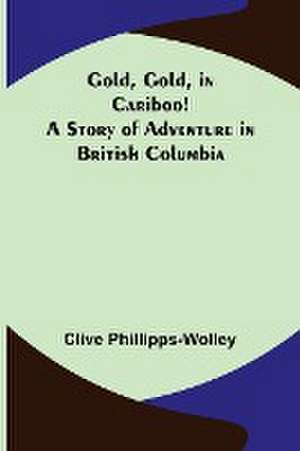 Gold, Gold, in Cariboo! A Story of Adventure in British Columbia de Clive Phillipps-Wolley