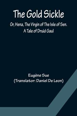 The Gold Sickle; Or, Hena, The Virgin of The Isle of Sen. A Tale of Druid Gaul de Eugène Sue