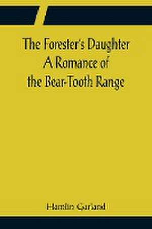 The Forester's Daughter A Romance of the Bear-Tooth Range de Hamlin Garland