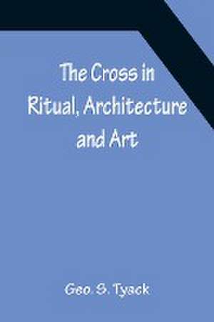 The Cross in Ritual, Architecture and Art de Geo S. Tyack