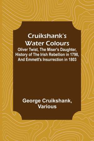 Cruikshank's Water Colours; Oliver Twist, The Miser's Daughter, History of The Irish Rebellion in 1798, and Emmett's Insurrection in 1803 de George Cruikshank