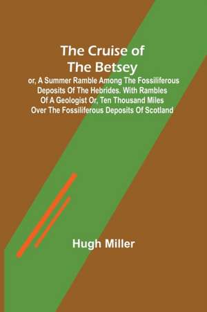 The Cruise of the Betsey; or, A Summer Ramble Among the Fossiliferous Deposits of the Hebrides. With Rambles of a Geologist or, Ten Thousand Miles Over the Fossiliferous Deposits of Scotland de Hugh Miller