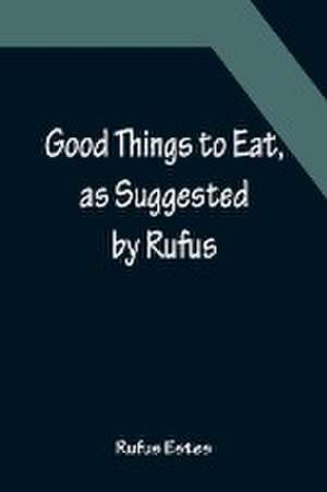 Good Things to Eat, as Suggested by Rufus; A Collection of Practical Recipes for Preparing Meats, Game, Fowl, Fish, Puddings, Pastries, Etc. de Rufus Estes