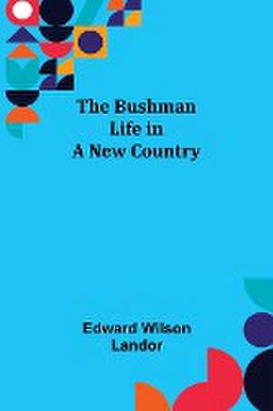 The Bushman; Life in a New Country de Edward Wilson Landor