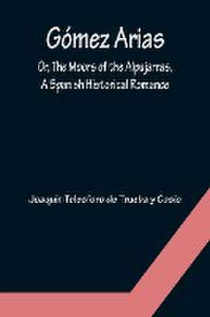 Gómez Arias; Or, The Moors of the Alpujarras, A Spanish Historical Romance. de Joaquín Telesforo de Trueba y Cosío