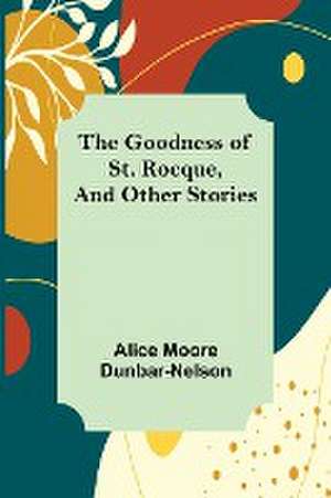 The Goodness of St. Rocque, and Other Stories de Alice Moore Dunbar-Nelson