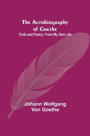 The Autobiography of Goethe ; Truth and Poetry de Johann Wolfgang von Goethe