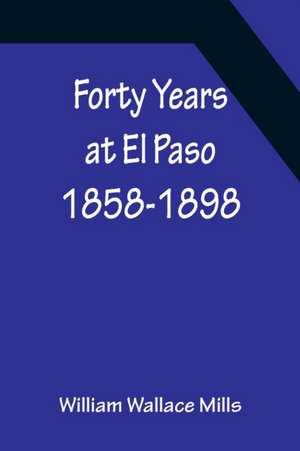 Forty Years at El Paso 1858-1898 de William Wallace Mills