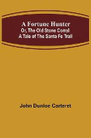 A Fortune Hunter; Or, The Old Stone Corral A Tale of the Santa Fe Trail de John Dunloe Carteret