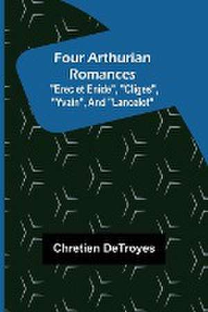 Four Arthurian Romances "Erec et Enide", "Cliges", "Yvain", and "Lancelot" de Chretien Detroyes