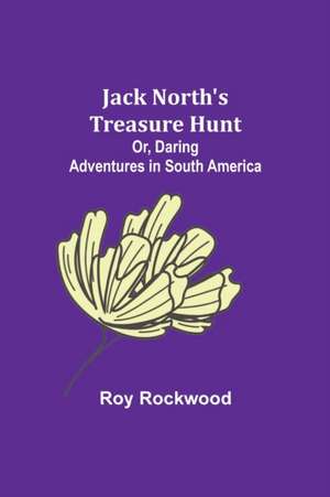 Jack North's Treasure Hunt; Or, Daring Adventures in South America de Roy Rockwood