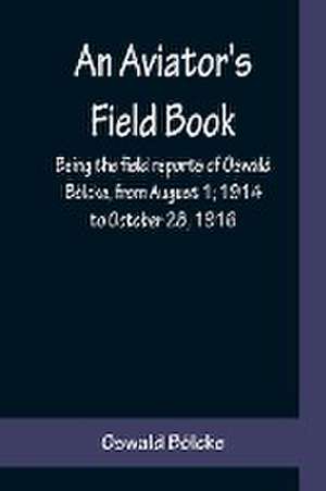 An Aviator's Field Book; Being the field reports of Oswald Bölcke, from August 1; 1914 to October 28, 1916 de Oswald Bölcke