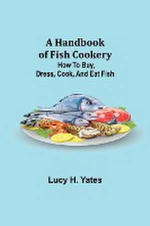 A Handbook of Fish Cookery de Lucy H. Yates