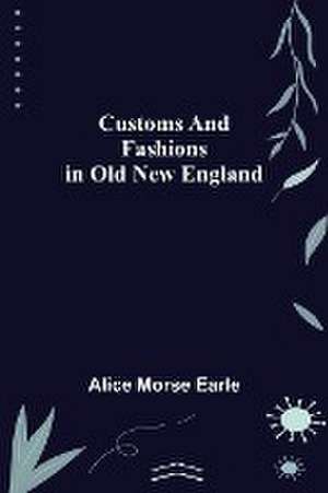 Customs and Fashions in Old New England de Alice Morse Earle