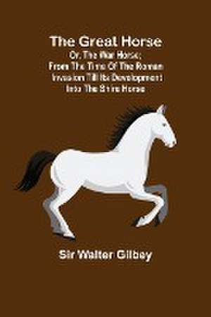 The Great Horse; or, The War Horse; From the time of the Roman Invasion till its development into the Shire Horse. de Walter Gilbey