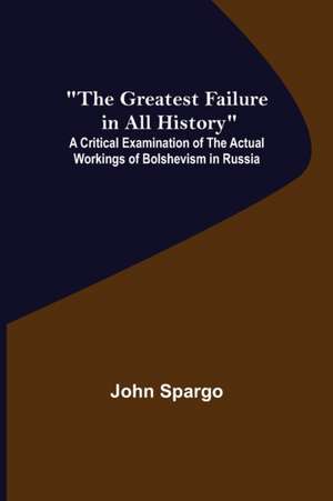 The Greatest Failure in All History; A Critical Examination of the Actual Workings of Bolshevism in Russia de John Spargo