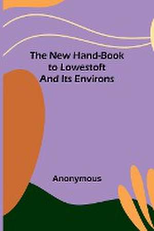 The New Hand-Book to Lowestoft and Its Environs de Anonymous