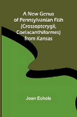 A New Genus of Pennsylvanian Fish (Crossopterygii, Coelacanthiformes) from Kansas de Joan Echols