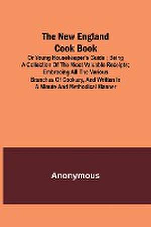 The New England Cook Book, or Young Housekeeper's Guide ; Being a Collection of the Most Valuable Receipts; Embracing all the Various Branches of Cookery, and Written in a Minute and Methodical Manner de Anonymous