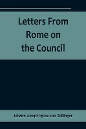 Letters From Rome on the Council de Johann Joseph Ignaz von Döllinger