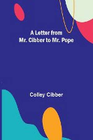 A Letter from Mr. Cibber to Mr. Pope de Colley Cibber