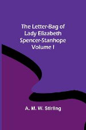 The Letter-Bag of Lady Elizabeth Spencer-Stanhope - Volume I de A. M. W. Stirling