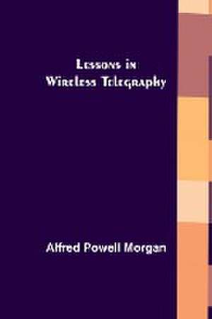 Lessons in Wireless Telegraphy de Alfred Powell Morgan