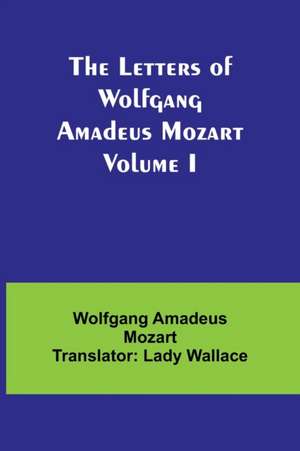 The Letters of Wolfgang Amadeus Mozart Volume I de Amadeus Mozart Translator: Lady Walla. . .