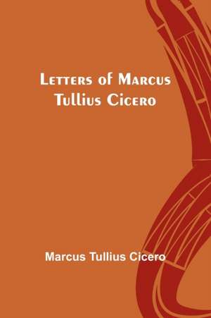 Letters of Marcus Tullius Cicero de Marcus Tullius Cicero