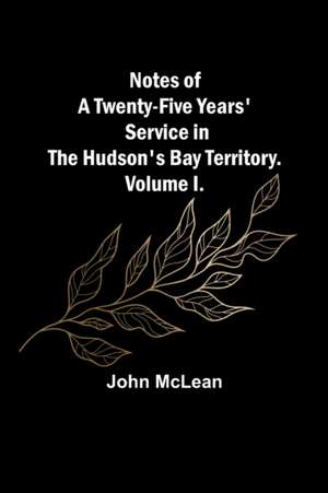 Notes of a Twenty-Five Years' Service in the Hudson's Bay Territory. Volume I. de John McLean