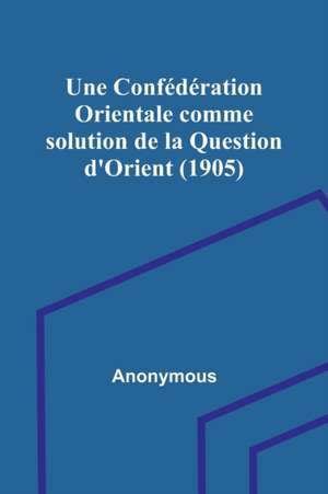 Une Confédération Orientale comme solution de la Question d'Orient (1905) de Anonymous