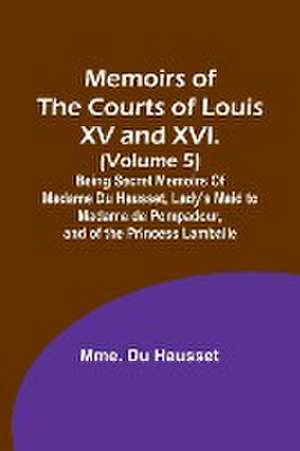 Memoirs of the Courts of Louis XV and XVI. (Volume 5); Being secret memoirs of Madame Du Hausset, lady's maid to Madame de Pompadour, and of the Princess Lamballe de Mme. Du Hausset