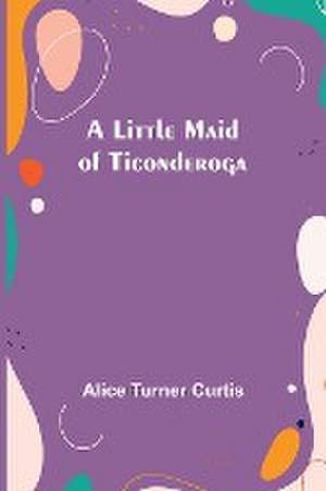 A Little Maid of Ticonderoga de Alice Turner Curtis