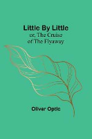 Little By Little; or, The Cruise of the Flyaway de Oliver Optic