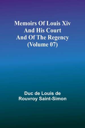 Memoirs of Louis XIV and His Court and of the Regency (Volume 07) de Duc de Louis de Rouvroy Saint-Simon