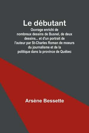 Le débutant; Ouvrage enrichi de nombreux dessins de Busnel, de deux dessins... et d'un portrait de l'auteur par St-Charles Roman de moeurs du journalisme et de la politique dans la province de Québec de Arsène Bessette