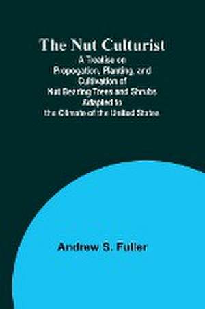 The Nut Culturist ; A Treatise on Propogation, Planting, and Cultivation of Nut Bearing Trees and Shrubs Adapted to the Climate of the United States de Andrew S. Fuller