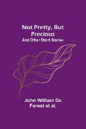 Not Pretty, but Precious; And Other Short Stories de John William de Forest et al.