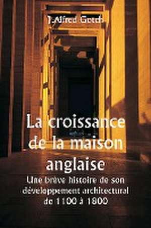 La croissance de la maison anglaise Une brève histoire de son développement architectural de 1100 à 1800 de J. Alfred Gotch