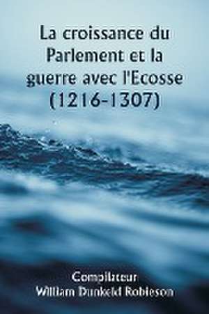 La croissance du Parlement et la guerre avec l'Ecosse (1216-1307) de Compilateur William Dunkeld Robieson